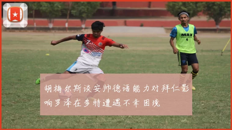 胡梅尔斯谈安帅德语能力对拜仁影响罗泽在多特遭遇不幸困境