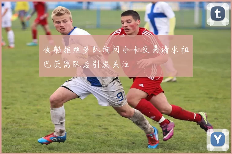 快船拒绝多队询问小卡交易请求祖巴茨离队后引发关注