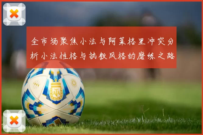 全市场聚焦小法与阿莱格里冲突分析小法性格与执教风格的磨练之路