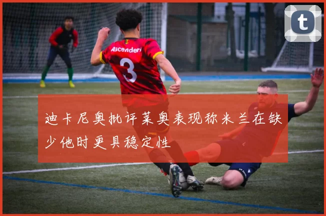 迪卡尼奥批评莱奥表现称米兰在缺少他时更具稳定性