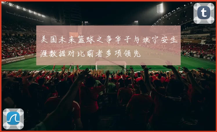 美国未来篮球之争华子与坎宁安生涯数据对比前者多项领先