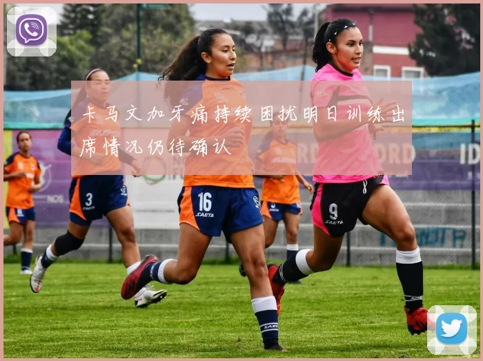 卡马文加牙痛持续困扰明日训练出席情况仍待确认