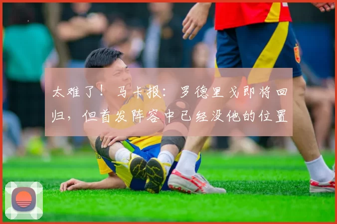 太难了！马卡报：罗德里戈即将回归，但首发阵容中已经没他的位置