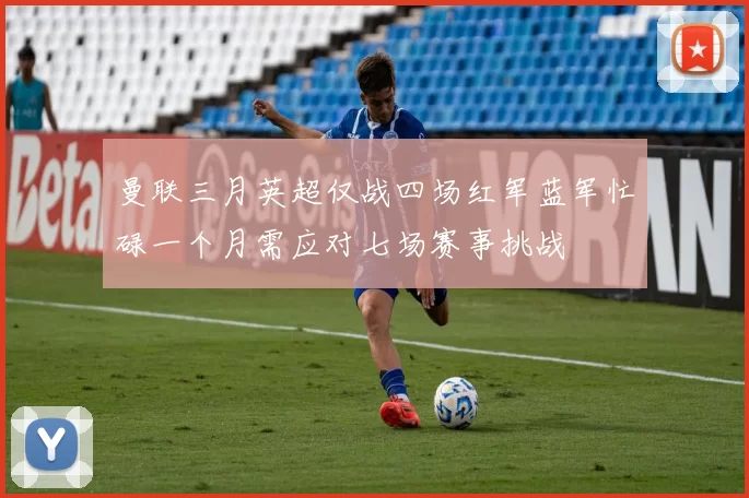 曼联三月英超仅战四场红军蓝军忙碌一个月需应对七场赛事挑战
