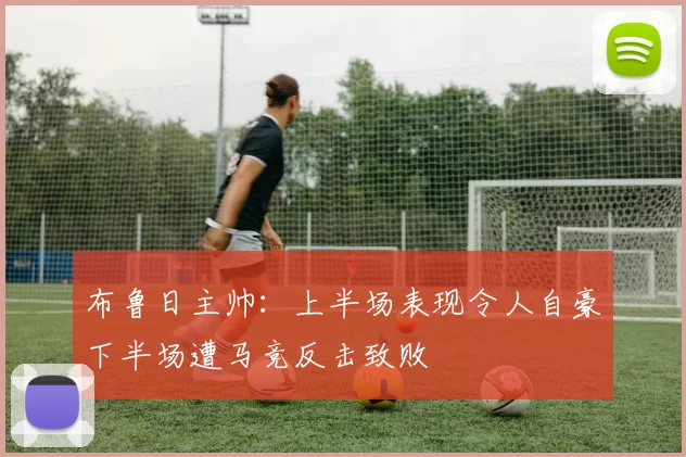 布鲁日主帅：上半场表现令人自豪下半场遭马竞反击致败