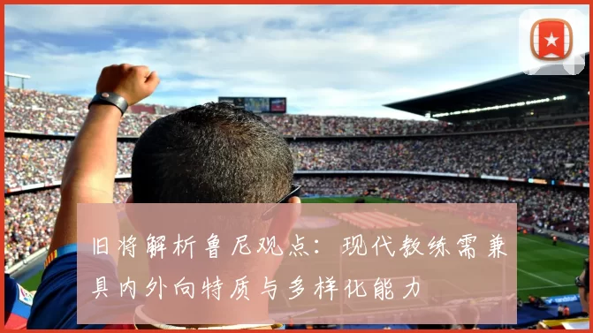 旧将解析鲁尼观点：现代教练需兼具内外向特质与多样化能力