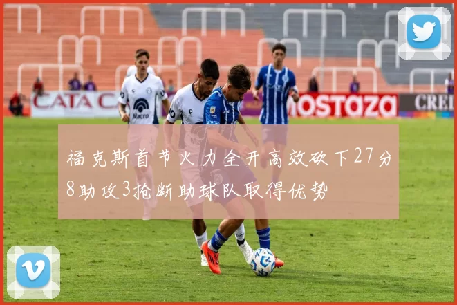 福克斯首节火力全开高效砍下27分8助攻3抢断助球队取得优势
