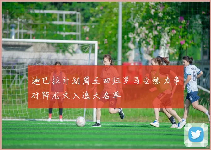 迪巴拉计划周五回归罗马合练力争对阵尤文入选大名单