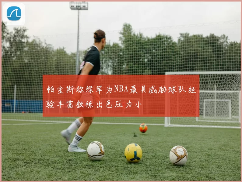 帕金斯称绿军为NBA最具威胁球队经验丰富教练出色压力小