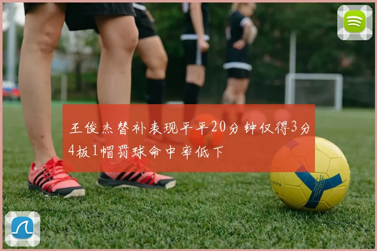 王俊杰替补表现平平20分钟仅得3分4板1帽罚球命中率低下