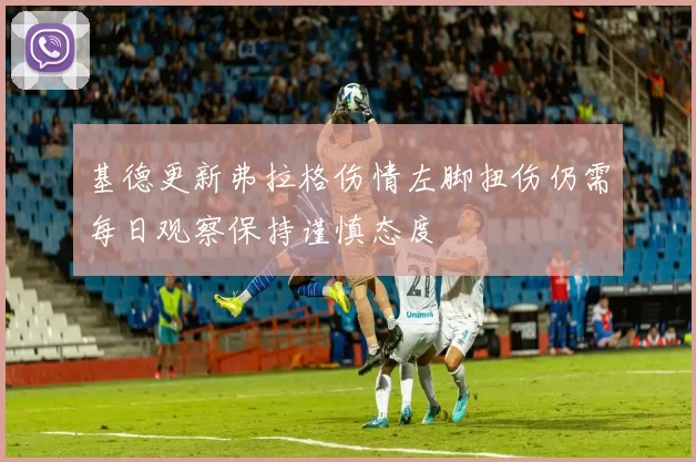基德更新弗拉格伤情左脚扭伤仍需每日观察保持谨慎态度