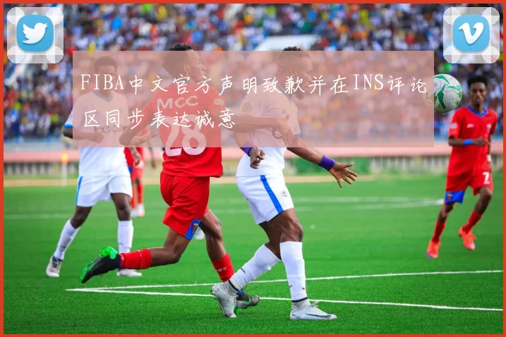 FIBA中文官方声明致歉并在INS评论区同步表达诚意