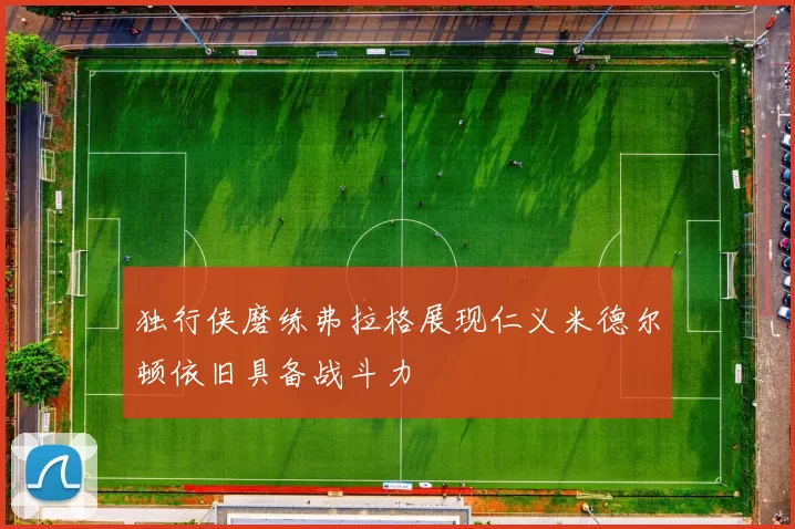 独行侠磨练弗拉格展现仁义米德尔顿依旧具备战斗力