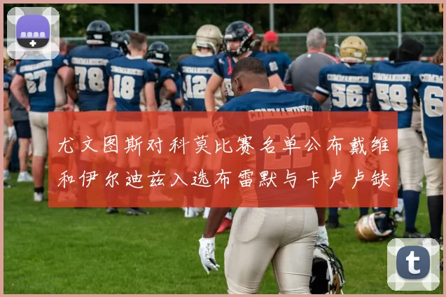 尤文图斯对科莫比赛名单公布戴维和伊尔迪兹入选布雷默与卡卢卢缺席