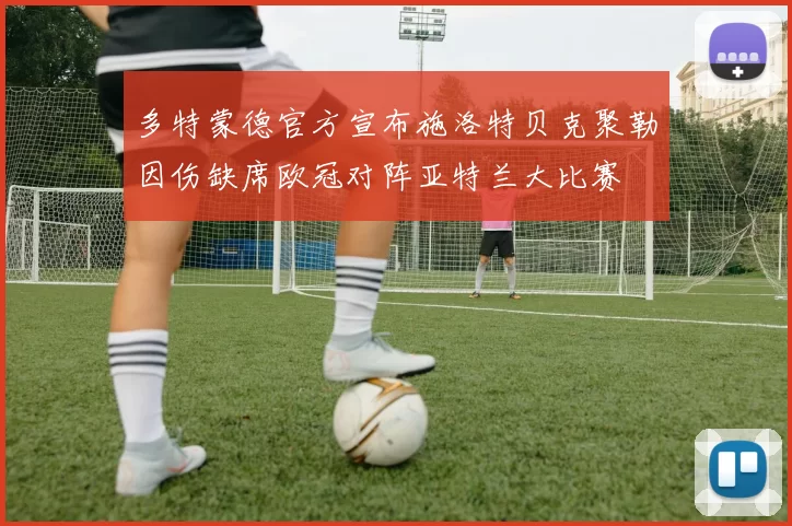 多特蒙德官方宣布施洛特贝克聚勒因伤缺席欧冠对阵亚特兰大比赛