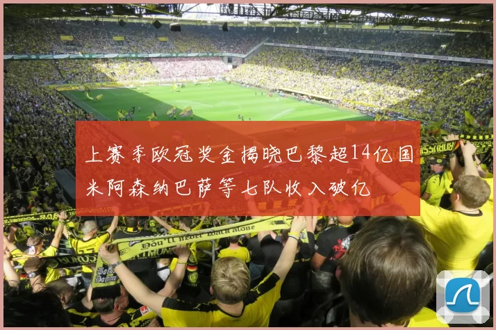 上赛季欧冠奖金揭晓巴黎超14亿国米阿森纳巴萨等七队收入破亿