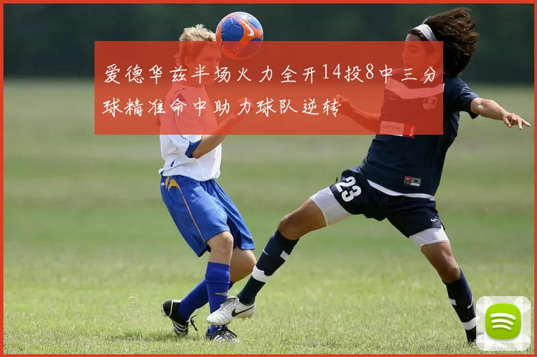 爱德华兹半场火力全开14投8中三分球精准命中助力球队逆转