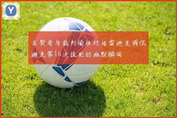 东契奇与裁判愉快对话雷迪克调侃避免第16次技犯的幽默瞬间