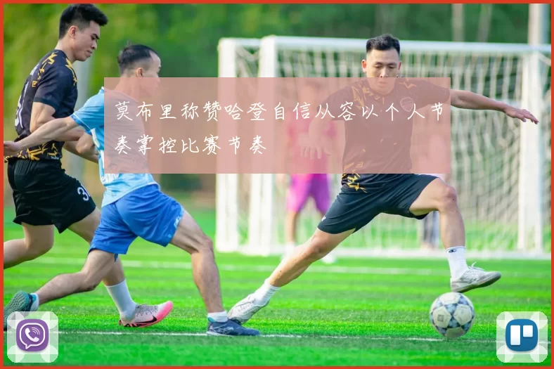 莫布里称赞哈登自信从容以个人节奏掌控比赛节奏