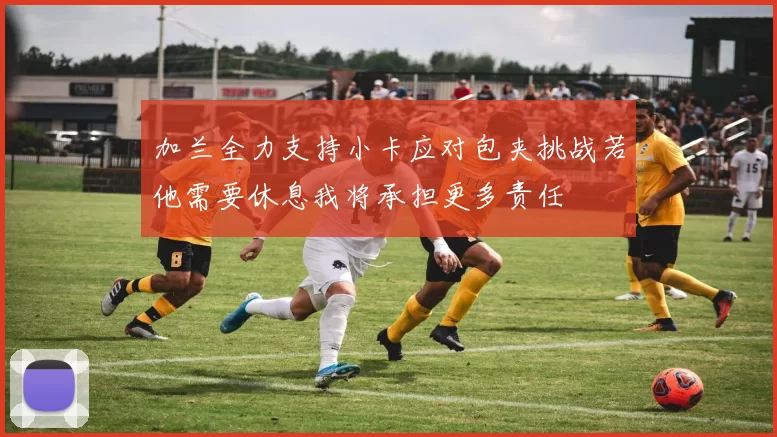 加兰全力支持小卡应对包夹挑战若他需要休息我将承担更多责任
