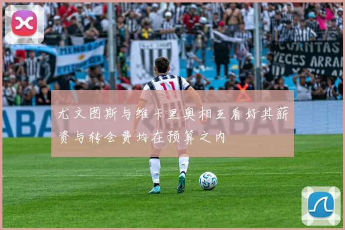 尤文图斯与维卡里奥相互看好其薪资与转会费均在预算之内