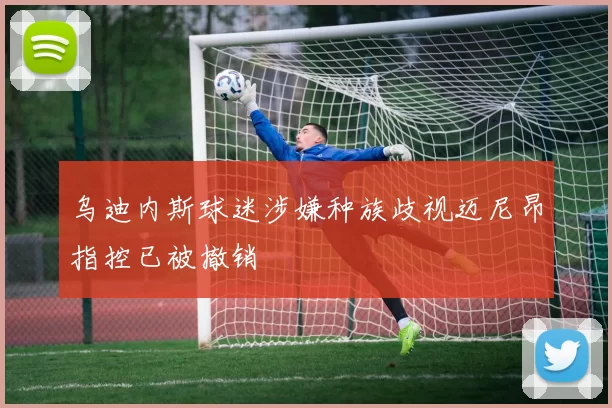 乌迪内斯球迷涉嫌种族歧视迈尼昂指控已被撤销