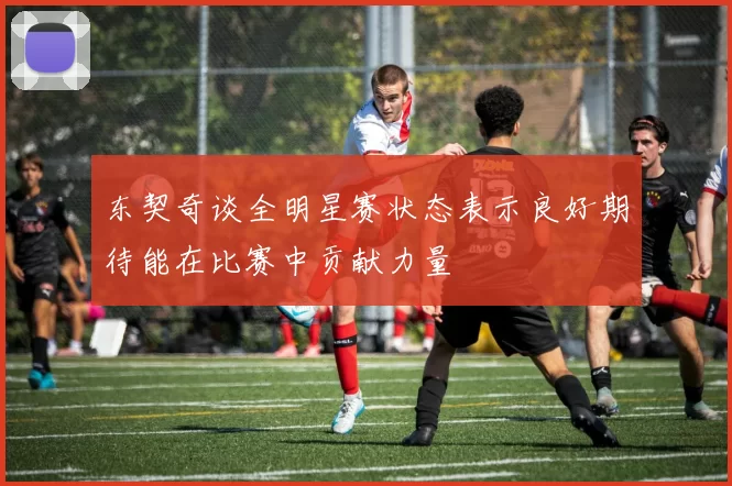 东契奇谈全明星赛状态表示良好期待能在比赛中贡献力量